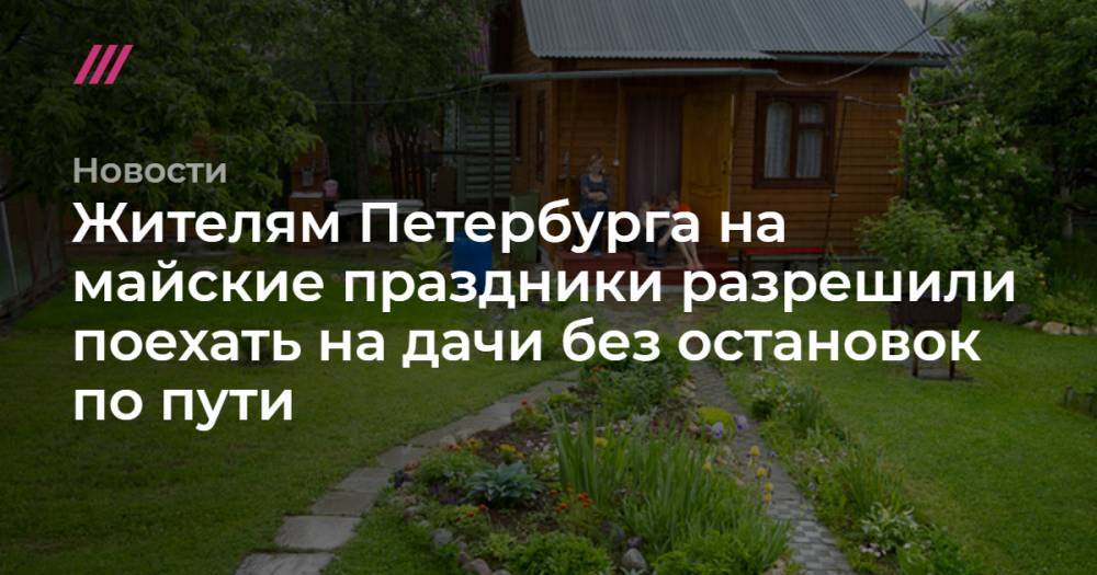 Жителям Петербурга на майские праздники разрешили поехать на дачи без остановок по пути - tvrain.ru - Россия - Ленинградская обл. - Петербурга