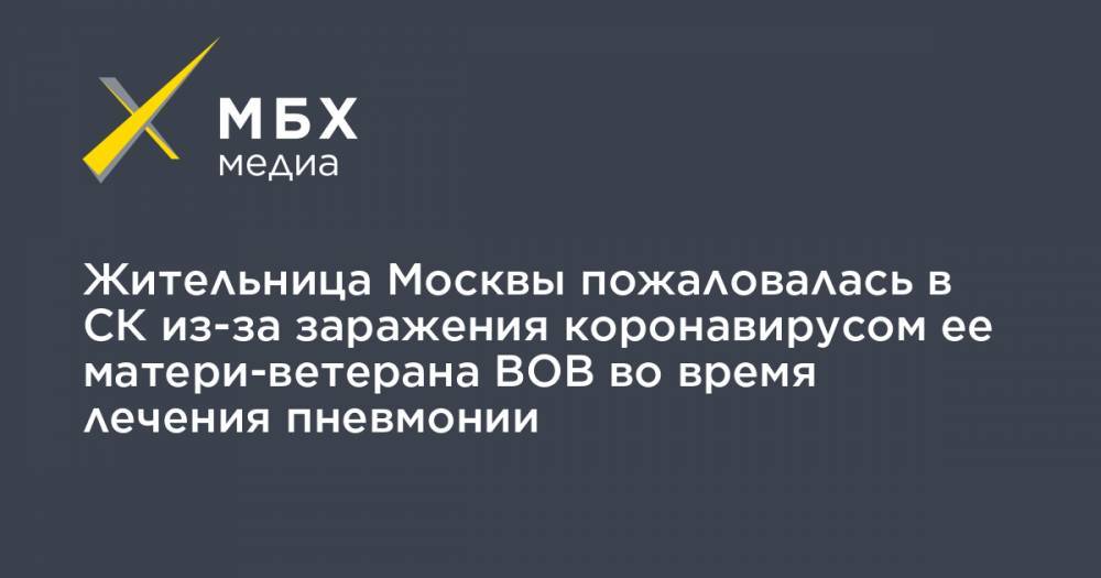Алексей Прянишников - Жительница Москвы пожаловалась в СК из-за заражения коронавирусом ее матери-ветерана ВОВ во время лечения пневмонии - mbk.news - Москва