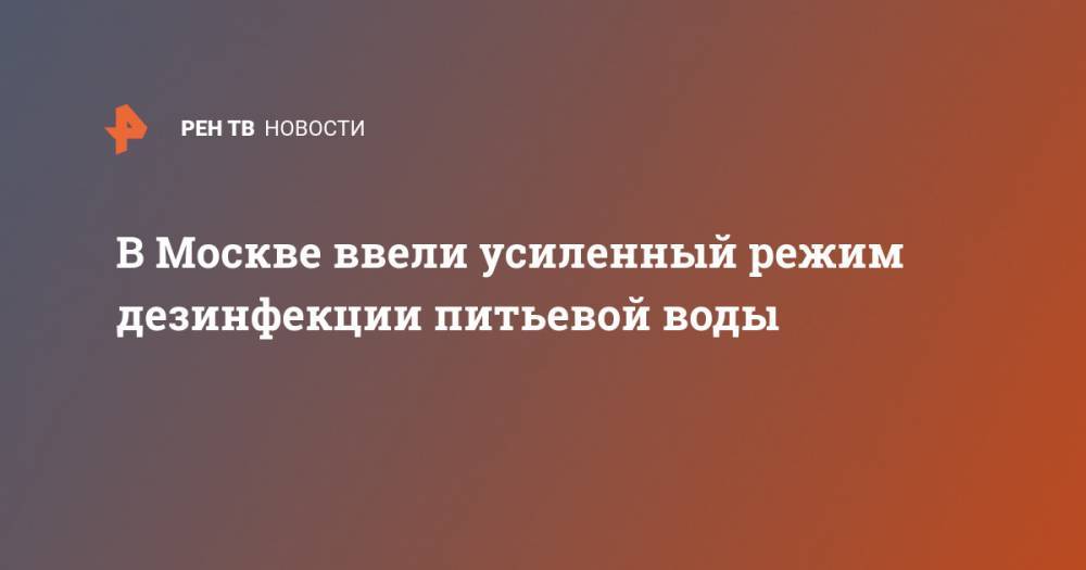 Сергей Собянин - В Москве ввели усиленный режим дезинфекции питьевой воды - ren.tv - Москва - Россия
