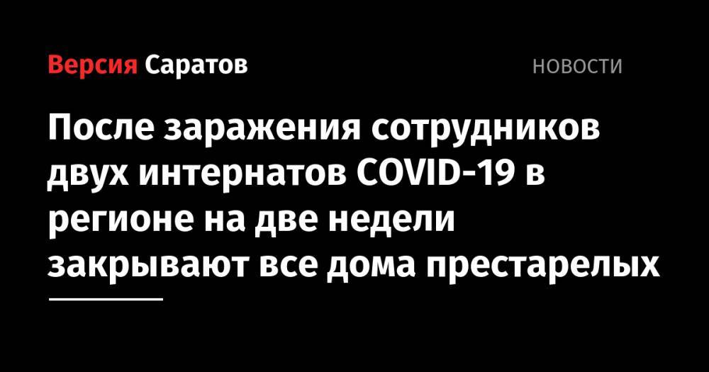 Сергей Наумов - После заражения сотрудников двух интернатов COVID-19 в регионе на две недели закрывают все дома престарелых - nversia.ru - Саратовская обл.