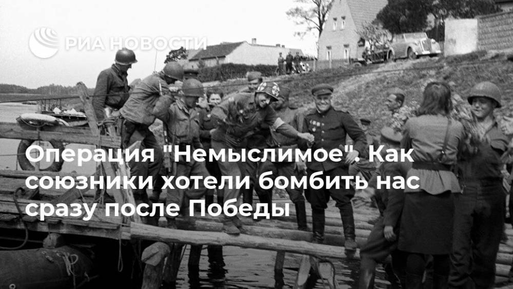 Операция "Немыслимое". Как союзники хотели бомбить нас сразу после Победы - ria.ru - Россия - США - Германия