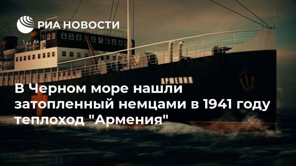 В Черном море нашли затопленный немцами в 1941 году теплоход "Армения" - ria.ru - Москва - Армения - Черное Море