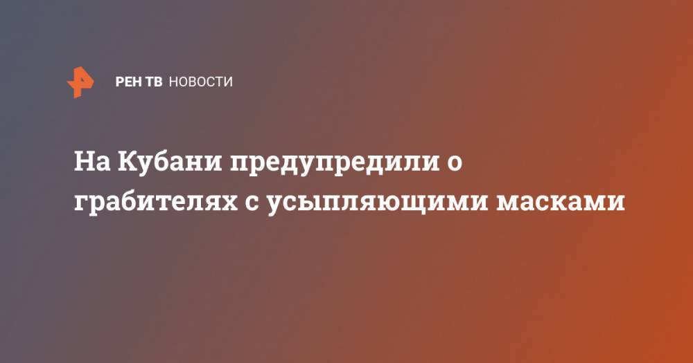 На Кубани предупредили о грабителях с усыпляющими масками - ren.tv - Россия - Краснодарский край - Кубань