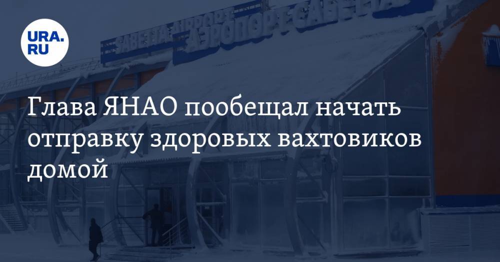 Дмитрий Артюхов - Глава ЯНАО пообещал начать отправку здоровых вахтовиков домой - ura.news - окр. Янао