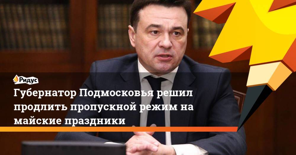 Андрей Воробьев - Губернатор Подмосковья решил продлить пропускной режим на майские праздники - ridus.ru - Москва - Московская обл.