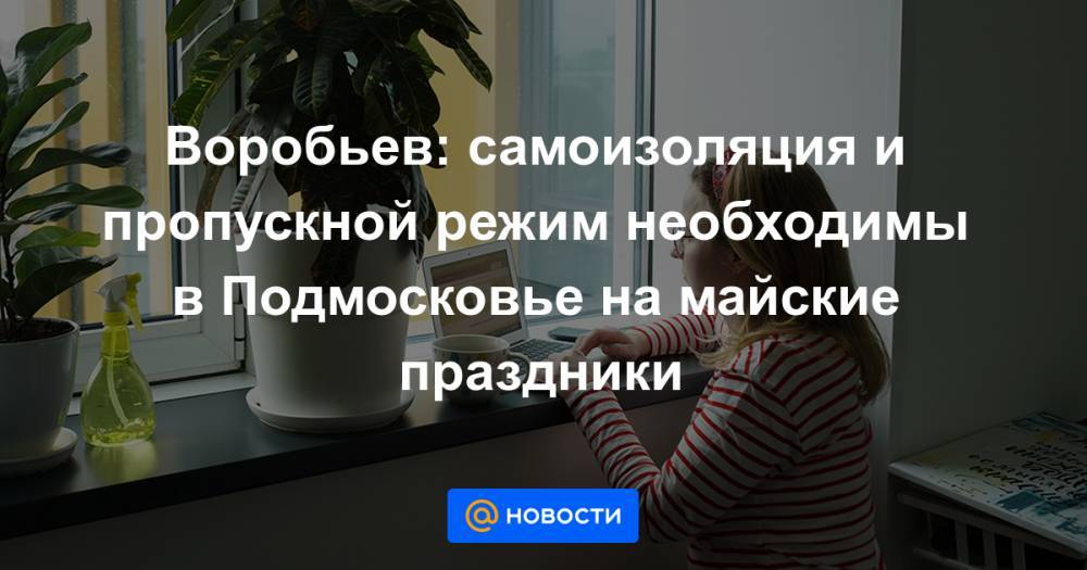 Андрей Воробьев - Воробьев: самоизоляция и пропускной режим необходимы в Подмосковье на майские праздники - news.mail.ru - Московская обл.