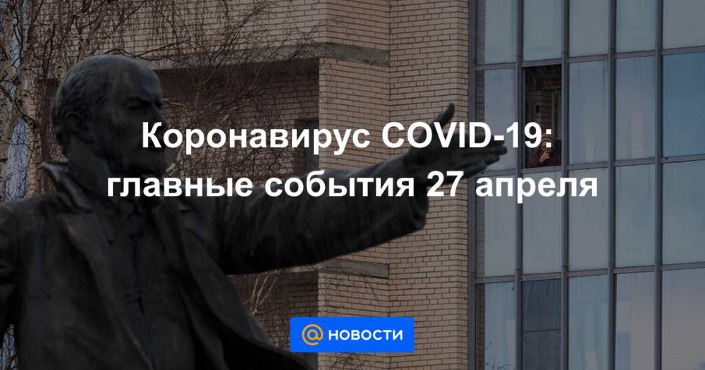 Мелита Вуйнович - Коронавирус COVID-19: главные события 27 апреля - news.mail.ru - Москва - Россия - Китай - Санкт-Петербург - Московская обл.