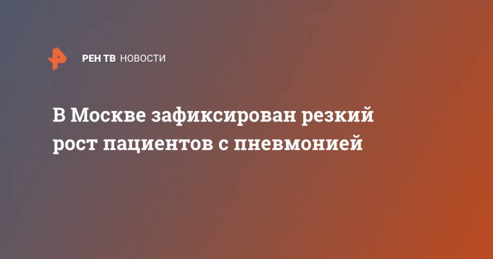 Анастасия Ракова - В Москве зафиксирован резкий рост пациентов с пневмонией - ren.tv - Москва - Россия