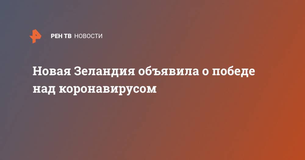 Новая Зеландия объявила о победе над коронавирусом - ren.tv - Новая Зеландия