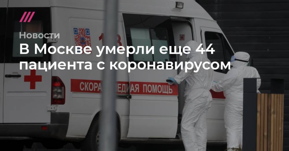 Анастасия Ракова - В Москве умерли еще 44 пациента с коронавирусом - tvrain.ru - Москва - Московская обл.