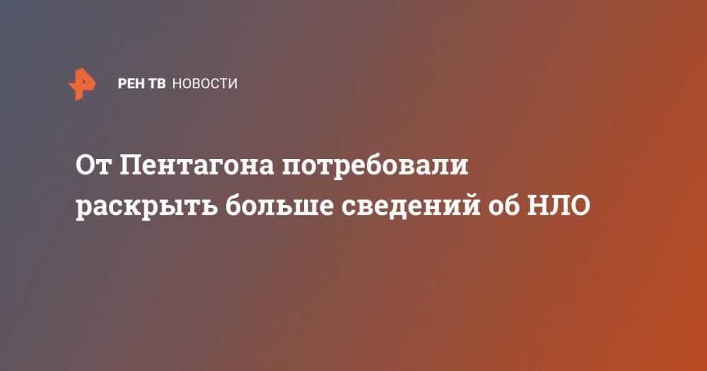 От Пентагона потребовали раскрыть больше сведений об НЛО - ren.tv - США - Washington