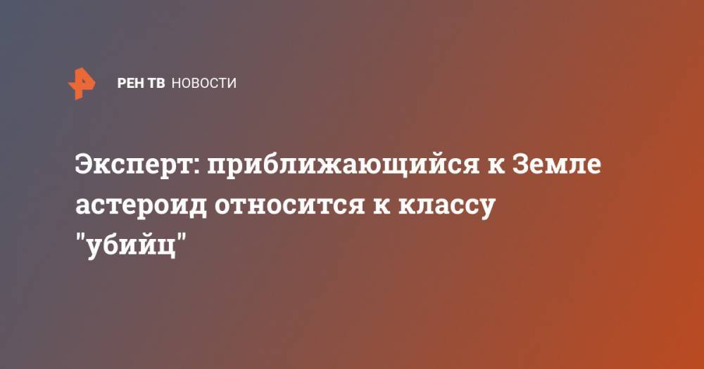 Эксперт: приближающийся к Земле астероид относится к классу "убийц" - ren.tv