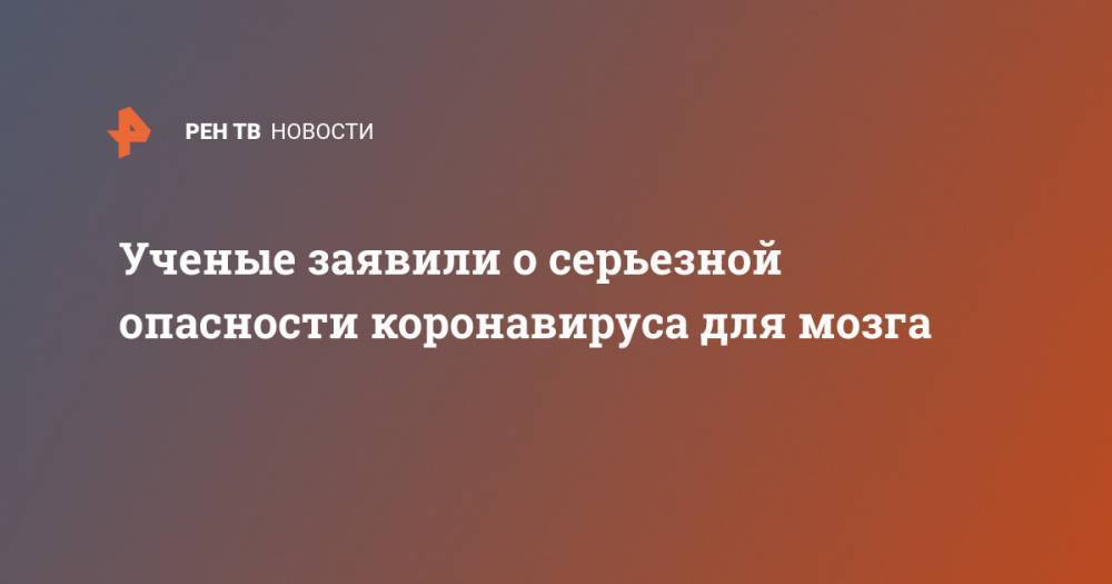 Ученые заявили о серьезной опасности коронавируса для мозга - ren.tv
