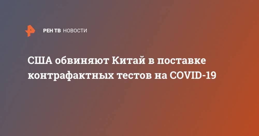 Майк Помпео - Питер Наварро - США обвиняют Китай в поставке контрафактных тестов на COVID-19 - ren.tv - Китай - США