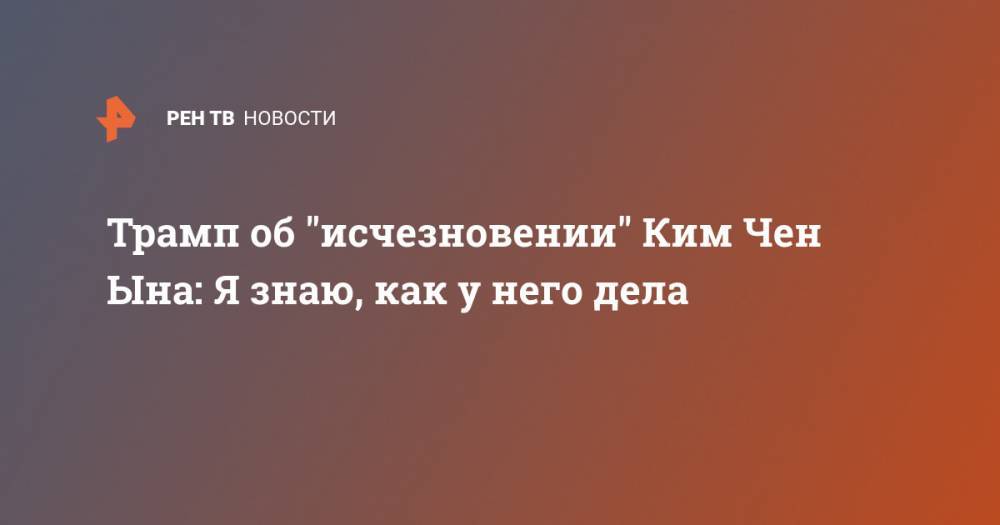 Дональд Трамп - Ким Ченын - Трамп об "исчезновении" Ким Чен Ына: Я знаю, как у него дела - ren.tv - Южная Корея - США - КНДР