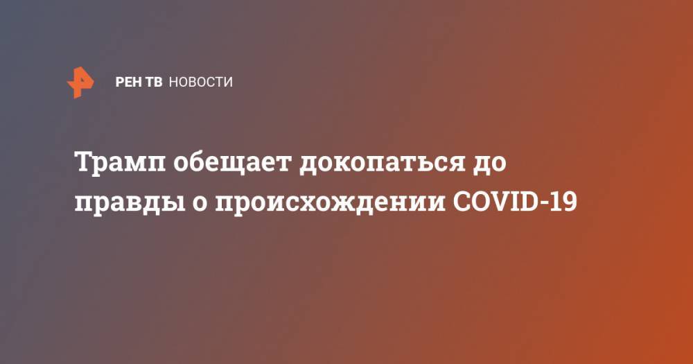 Дональд Трамп - Энтони Фаучи - Трамп обещает докопаться до правды о происхождении COVID-19 - ren.tv - Китай - США
