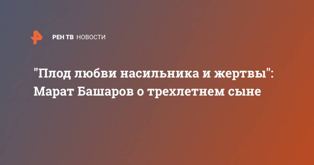 Марат Башаров - "Плод любви насильника и жертвы": Марат Башаров о трехлетнем сыне - ren.tv - респ. Татарстан