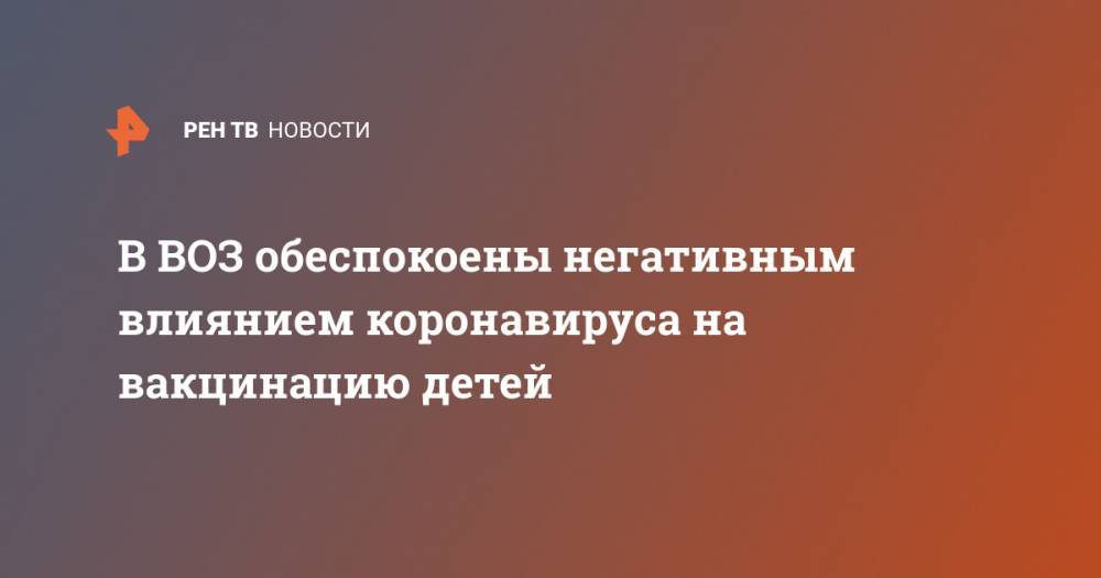 Адан Гебрейесус - Мелита Вуйнович - В ВОЗ обеспокоены негативным влиянием коронавируса на вакцинацию детей - ren.tv - Москва - Россия - Санкт-Петербург - Московская обл.