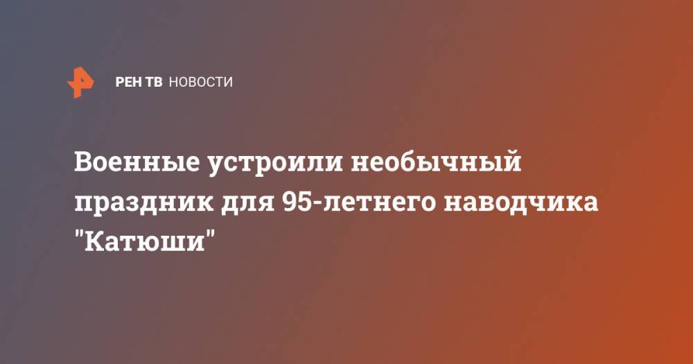 Военные устроили необычный праздник для 95-летнего наводчика "Катюши" - ren.tv - Самарская обл.