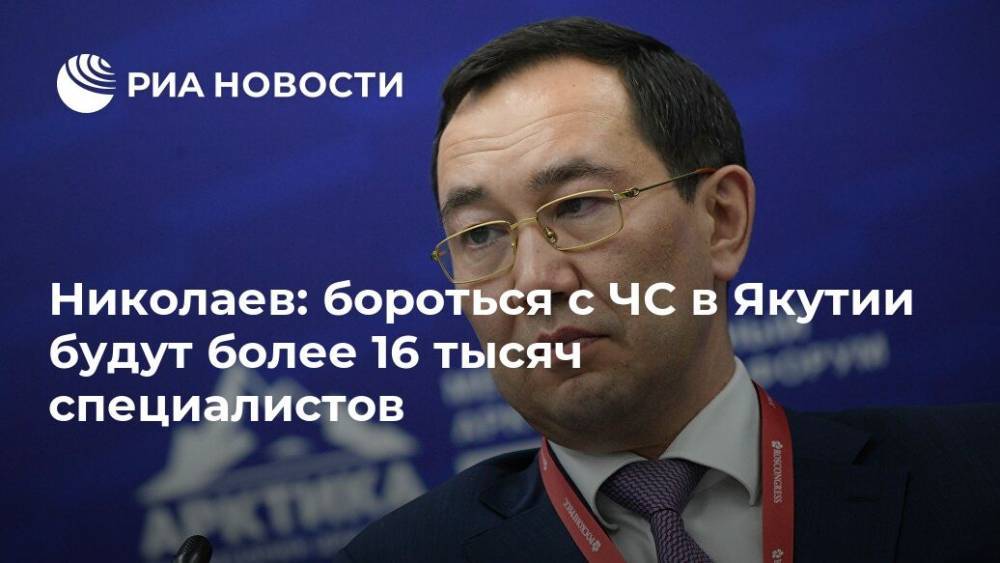 Айсен Николаев - Николаев: бороться с ЧС в Якутии будут более 16 тысяч специалистов - ria.ru - Москва - Россия - респ. Саха