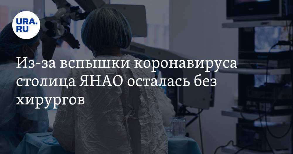 Из-за вспышки коронавируса столица ЯНАО осталась без хирургов - ura.news - Салехард - окр. Янао - Салехарда
