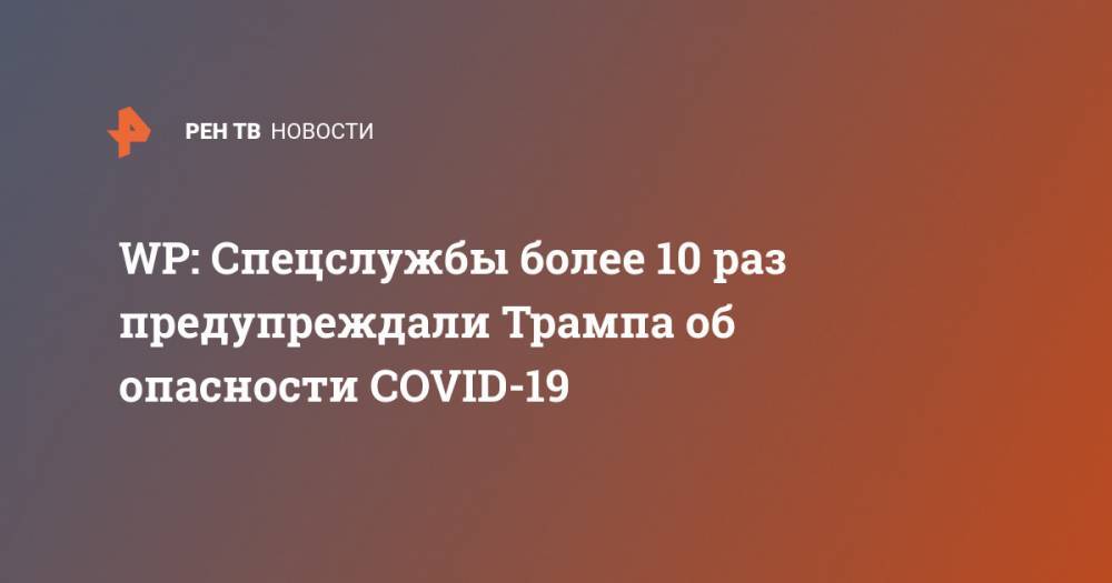 Дональд Трамп - WP: Спецслужбы более 10 раз предупреждали Трампа об опасности COVID-19 - ren.tv - США - Washington