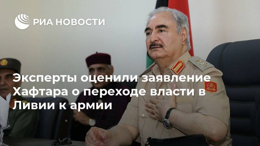 Эксперты оценили заявление Хафтара о переходе власти в Ливии к армии - ria.ru - Ливия