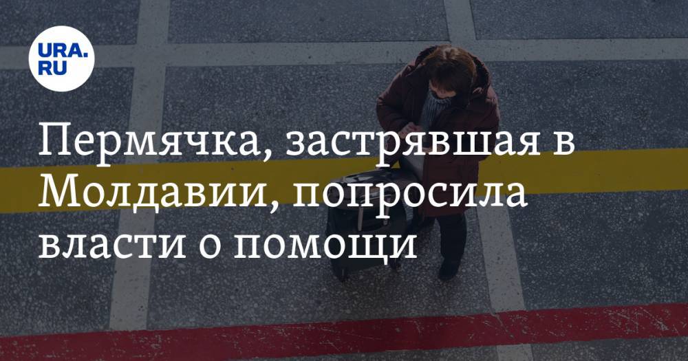 Пермячка, застрявшая в Молдавии, попросила власти о помощи - ura.news - Россия - Молдавия - Пермский край