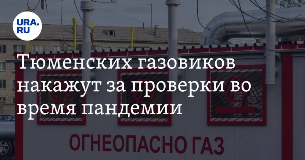 Тюменских газовиков накажут за проверки во время пандемии - ura.news - Тюмень - Тюменская обл.