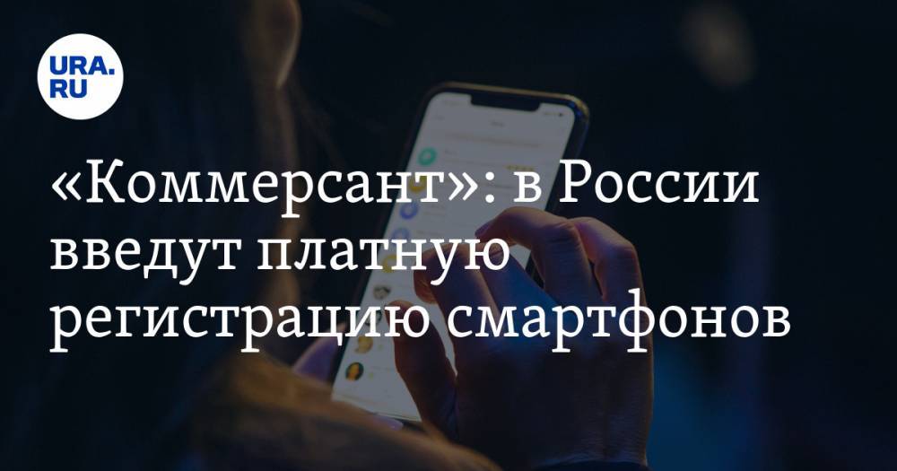 «Коммерсант»: в России введут платную регистрацию смартфонов - ura.news - Россия