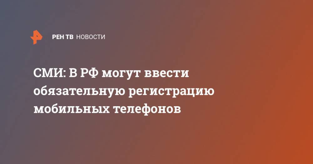 СМИ: В РФ могут ввести обязательную регистрацию мобильных телефонов - ren.tv - Россия