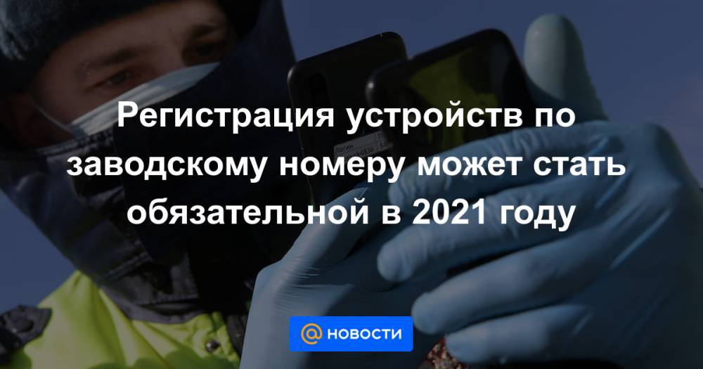 Регистрация устройств по заводскому номеру может стать обязательной в 2021 году - news.mail.ru - Россия