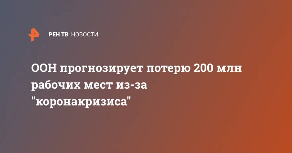 ООН прогнозирует потерю 200 млн рабочих мест из-за "коронакризиса" - ren.tv - Франция - штат Висконсин