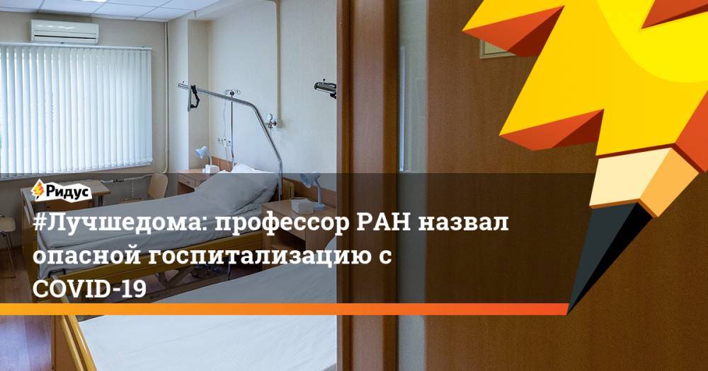 Александр Лукашев - #Лучшедома: профессор РАН назвал опасной госпитализацию с COVID-19 - ridus.ru - Россия