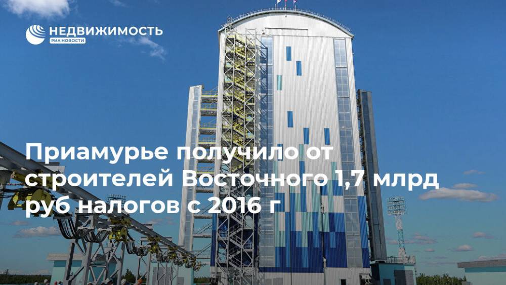 Приамурье получило от строителей Восточного 1,7 млрд руб налогов - realty.ria.ru - Амурская обл. - Благовещенск