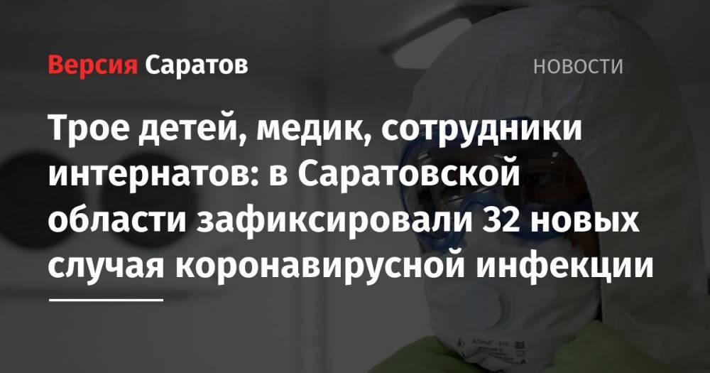 Трое детей, медик, сотрудники интернатов: в Саратовской области зафиксировали 32 новых случая коронавирусной инфекции - nversia.ru - Саратовская обл. - Вольск - Аткарск