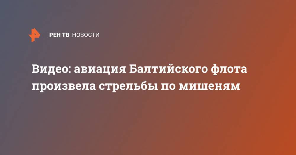 Видео: авиация Балтийского флота произвела стрельбы по мишеням - ren.tv