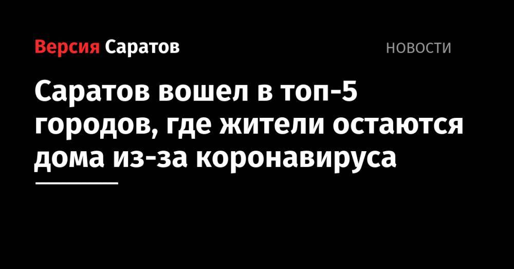 Саратов вошел в топ-5 городов, где жители остаются дома из-за коронавируса - nversia.ru - Краснодар - Саратов - Махачкала - Пенза