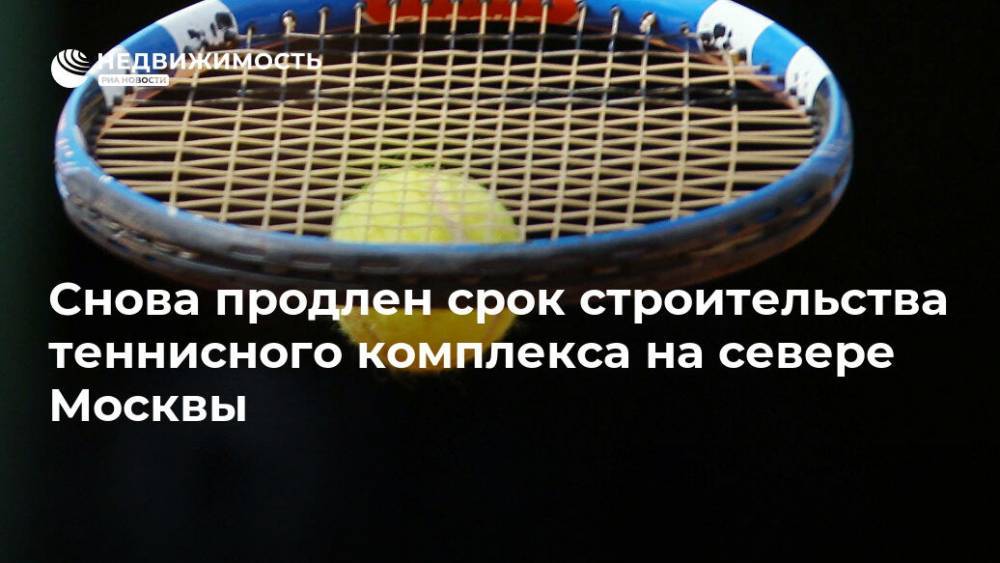 Снова продлен срок строительства теннисного комплекса на севере Москвы - realty.ria.ru - Москва - Россия