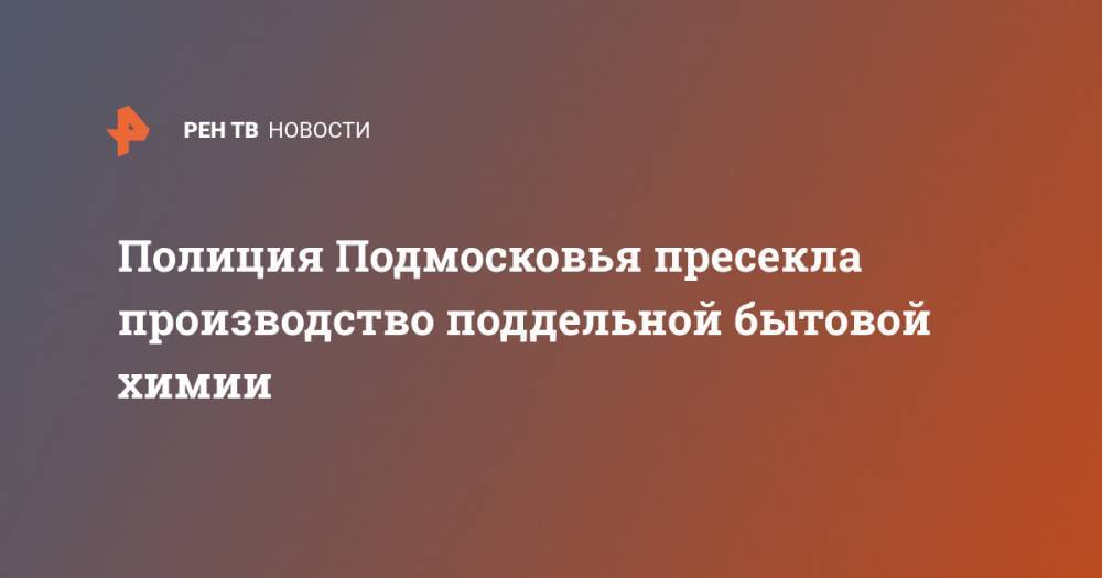 Ирина Волк - Полиция Подмосковья пресекла производство поддельной бытовой химии - ren.tv - Россия - Московская обл.