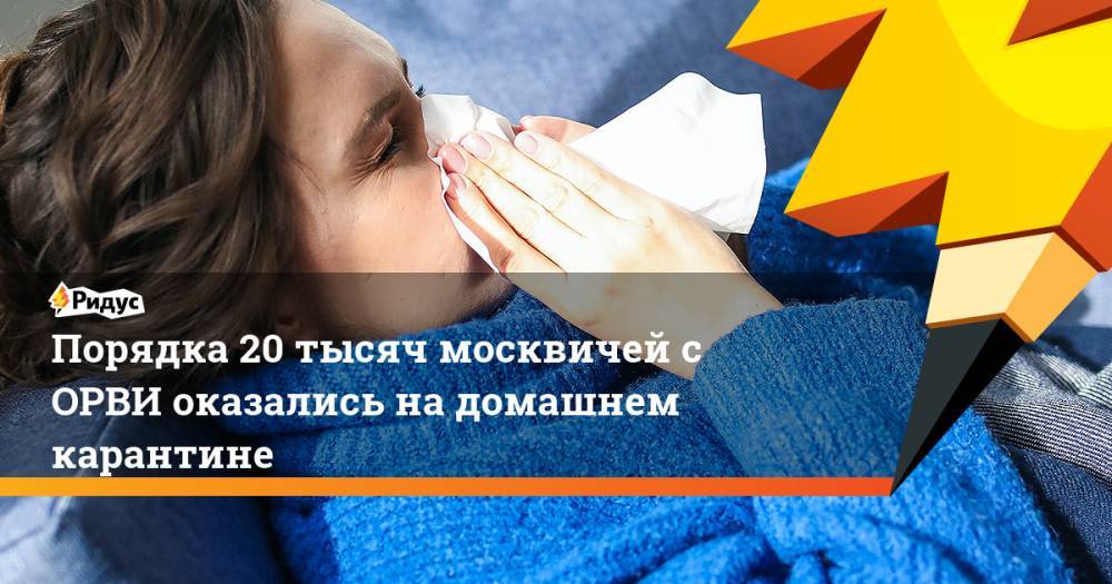 Сергей Собянин - Анастасия Ракова - Порядка 20 тысяч москвичей с ОРВИ оказались на домашнем карантине - ridus.ru - Москва