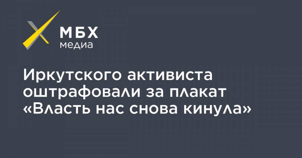 Иркутского активиста оштрафовали за плакат «Власть нас снова кинула» - mbk.news - Иркутск