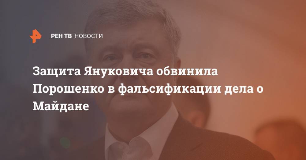 Петр Порошенко - Виктор Янукович - Виталий Сердюк - Защита Януковича обвинила Порошенко в фальсификации дела о Майдане - ren.tv - Украина - Киев