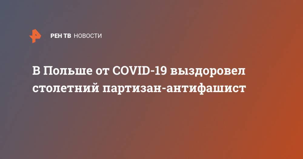В Польше от COVID-19 выздоровел столетний партизан-антифашист - ren.tv - Россия - Польша