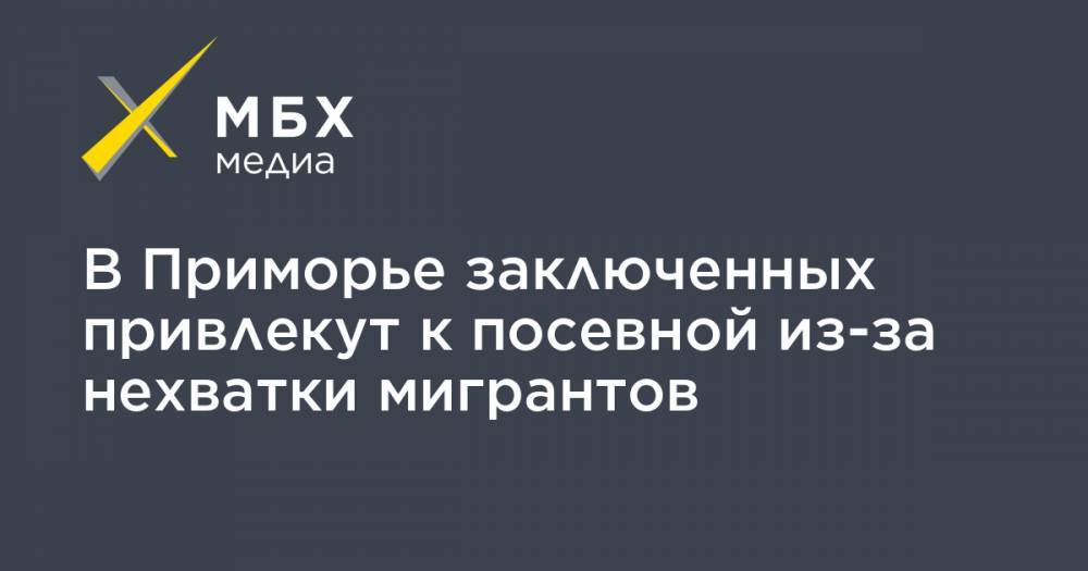 В Приморье заключенных привлекут к посевной из-за нехватки мигрантов - mbk.news - Приморье край