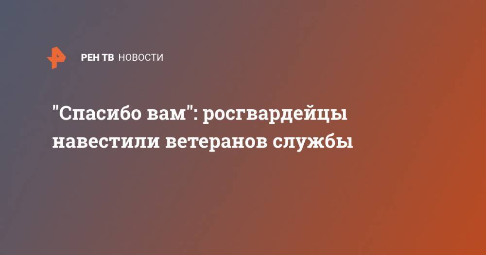 "Спасибо вам": росгвардейцы навестили ветеранов службы - ren.tv - РСФСР