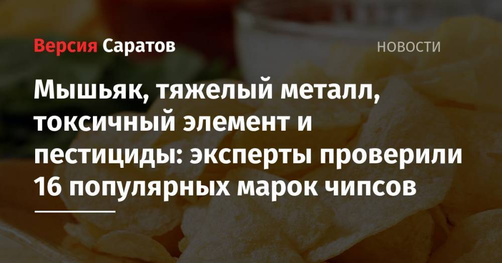 Мышьяк, тяжелый металл, токсичный элемент и пестициды: эксперты проверили 16 популярных марок чипсов - nversia.ru