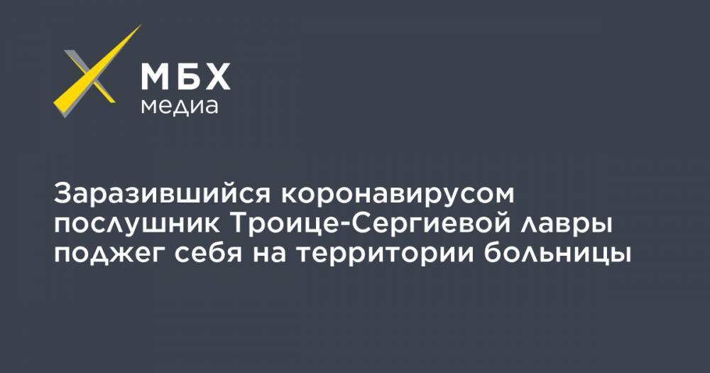 Заразившийся коронавирусом послушник Троице-Сергиевой лавры поджег себя на территории больницы - mbk.news