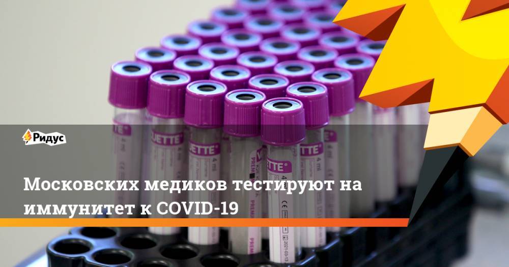 Анастасия Ракова - Московских медиков тестируют на иммунитет к COVID-19 - ridus.ru - Москва