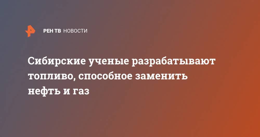 Сибирские ученые разрабатывают топливо, способное заменить нефть и газ - ren.tv - Россия